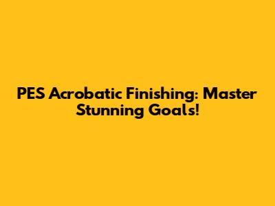 PES Acrobatic Finishing: Master Stunning Goals!