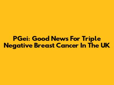 PGei: Good News For Triple Negative Breast Cancer In The UK