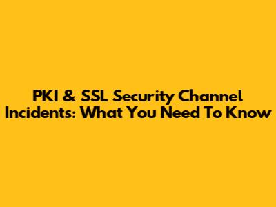 PKI & SSL Security Channel Incidents: What You Need To Know