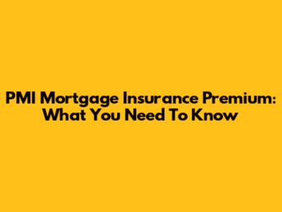 PMI Mortgage Insurance Premium: What You Need To Know