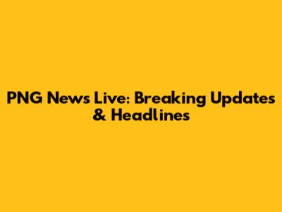 PNG News Live: Breaking Updates & Headlines