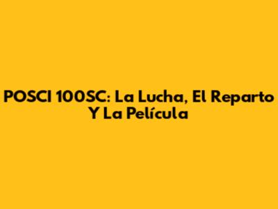 POSCI 100SC: La Lucha, El Reparto Y La Película