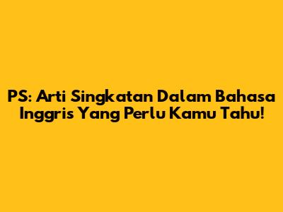 PS: Arti Singkatan Dalam Bahasa Inggris Yang Perlu Kamu Tahu!