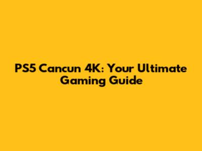 PS5 Cancun 4K: Your Ultimate Gaming Guide