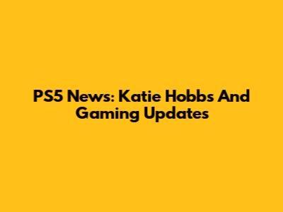 PS5 News: Katie Hobbs And Gaming Updates