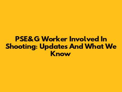 PSE&G Worker Involved In Shooting: Updates And What We Know