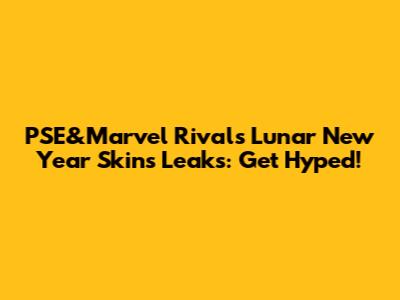 PSE&Marvel Rivals Lunar New Year Skins Leaks: Get Hyped!
