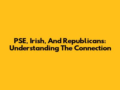 PSE, Irish, And Republicans: Understanding The Connection