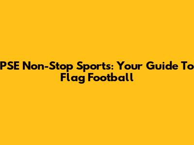 PSE Non-Stop Sports: Your Guide To Flag Football
