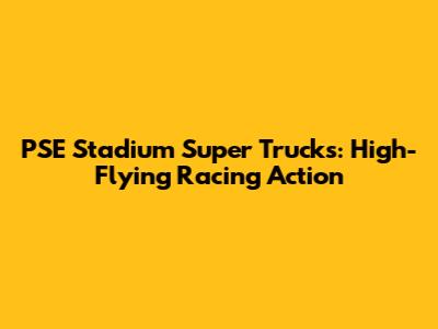 PSE Stadium Super Trucks: High-Flying Racing Action