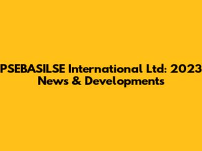 PSEBASILSE International Ltd: 2023 News & Developments