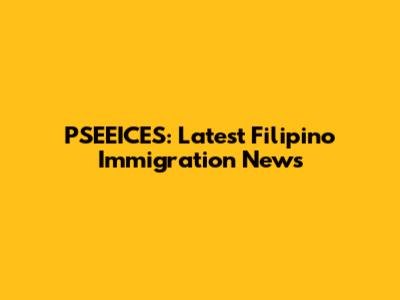 PSEEICES: Latest Filipino Immigration News