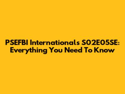 PSEFBI Internationals S02E05SE: Everything You Need To Know