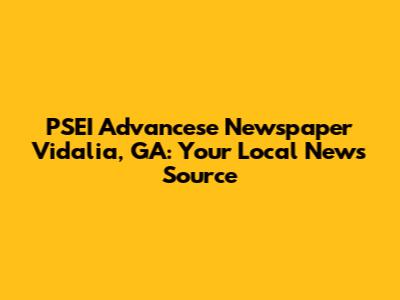 PSEI Advancese Newspaper Vidalia, GA: Your Local News Source