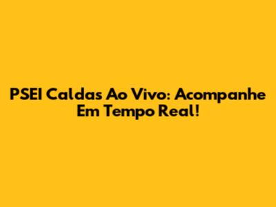 PSEI Caldas Ao Vivo: Acompanhe Em Tempo Real!