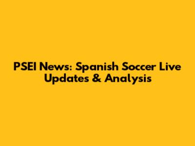 PSEI News: Spanish Soccer Live Updates & Analysis