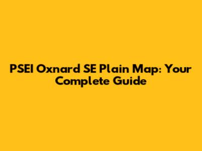 PSEI Oxnard SE Plain Map: Your Complete Guide