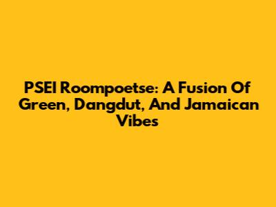 PSEI Roompoetse: A Fusion Of Green, Dangdut, And Jamaican Vibes