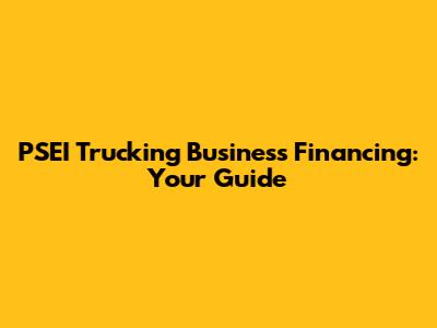 PSEI Trucking Business Financing: Your Guide