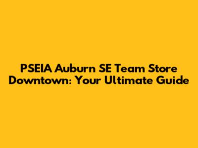PSEIA Auburn SE Team Store Downtown: Your Ultimate Guide