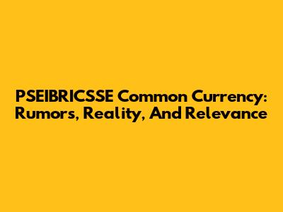 PSEIBRICSSE Common Currency: Rumors, Reality, And Relevance