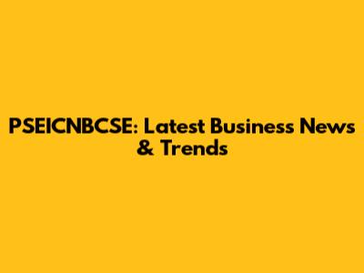 PSEICNBCSE: Latest Business News & Trends