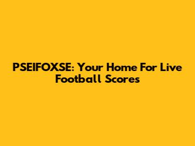 PSEIFOXSE: Your Home For Live Football Scores