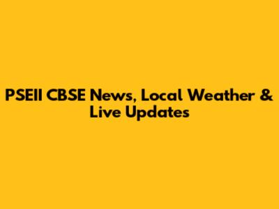 PSEII CBSE News, Local Weather & Live Updates
