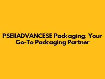 PSEIIADVANCESE Packaging: Your Go-To Packaging Partner
