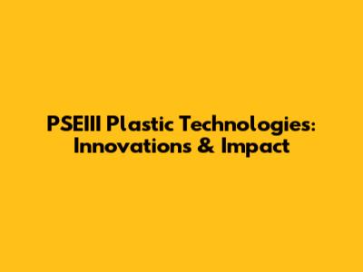PSEIII Plastic Technologies: Innovations & Impact