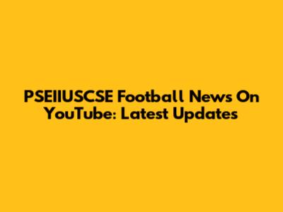 PSEIIUSCSE Football News On YouTube: Latest Updates