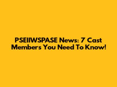 PSEIIWSPASE News: 7 Cast Members You Need To Know!