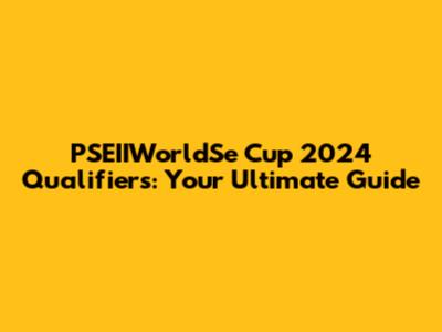 PSEIIWorldSe Cup 2024 Qualifiers: Your Ultimate Guide