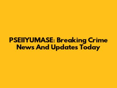 PSEIIYUMASE: Breaking Crime News And Updates Today