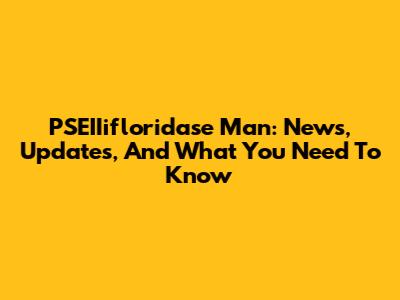 PSEIIifloridase Man: News, Updates, And What You Need To Know