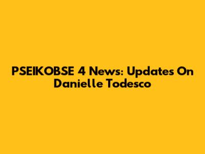 PSEIKOBSE 4 News: Updates On Danielle Todesco