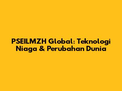 PSEILMZH Global: Teknologi Niaga & Perubahan Dunia