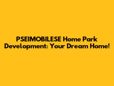 PSEIMOBILESE Home Park Development: Your Dream Home!