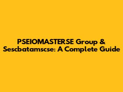 PSEIOMASTERSE Group & Sescbatamscse: A Complete Guide