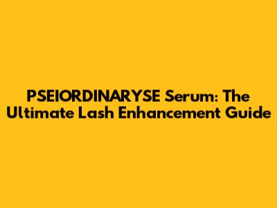 PSEIORDINARYSE Serum: The Ultimate Lash Enhancement Guide