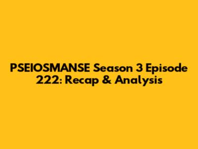 PSEIOSMANSE Season 3 Episode 222: Recap & Analysis
