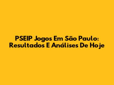 PSEIP Jogos Em São Paulo: Resultados E Análises De Hoje