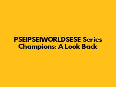 PSEIPSEIWORLDSESE Series Champions: A Look Back