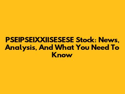PSEIPSEIXXIISESESE Stock: News, Analysis, And What You Need To Know