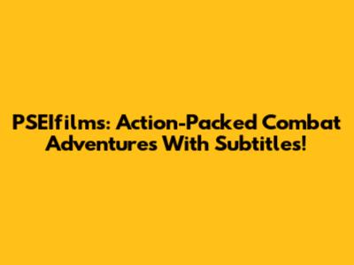 PSEIfilms: Action-Packed Combat Adventures With Subtitles!