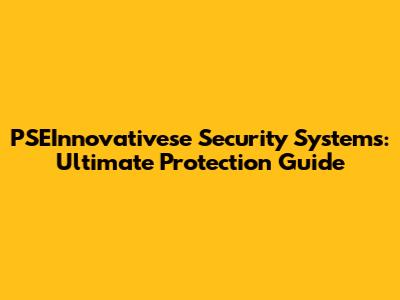 PSEInnovativese Security Systems: Ultimate Protection Guide