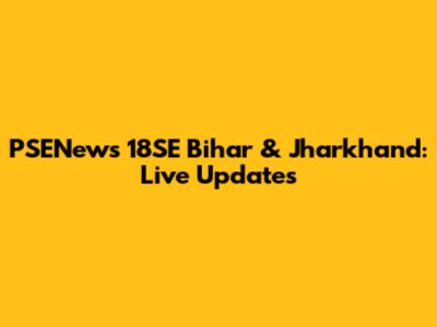 PSENews 18SE Bihar & Jharkhand: Live Updates