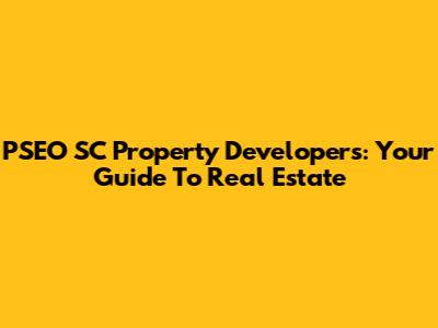 PSEO SC Property Developers: Your Guide To Real Estate