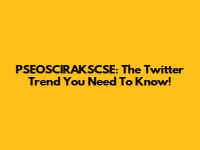 PSEOSCIRAKSCSE: The Twitter Trend You Need To Know!