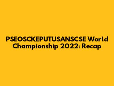 PSEOSCKEPUTUSANSCSE World Championship 2022: Recap